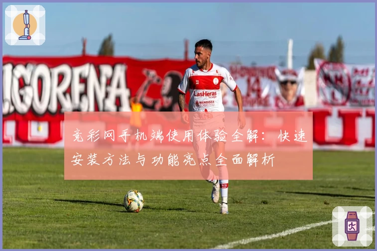 竞彩网手机端使用体验全解：快速安装方法与功能亮点全面解析