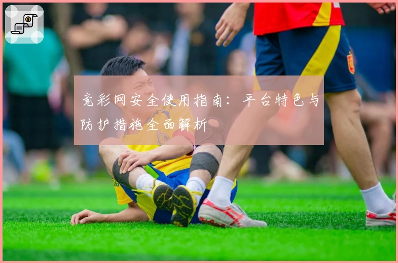 竞彩网安全使用指南:平台特色与防护措施全面解析