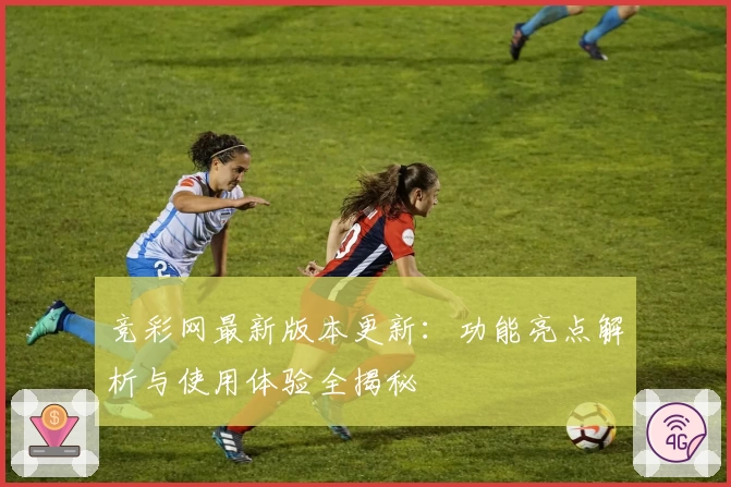 竞彩网最新版本更新：功能亮点解析与使用体验全揭秘