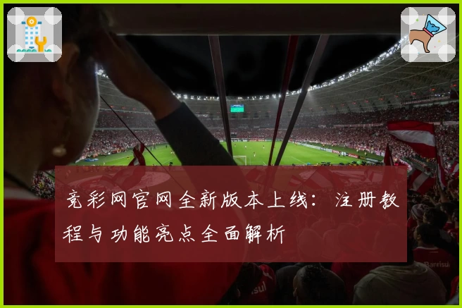 竞彩网官网全新版本上线：注册教程与功能亮点全面解析