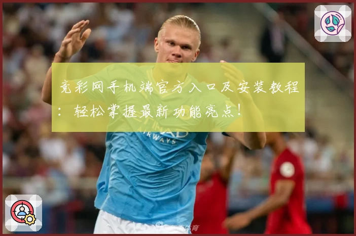 竞彩网手机端官方入口及安装教程：轻松掌握最新功能亮点！