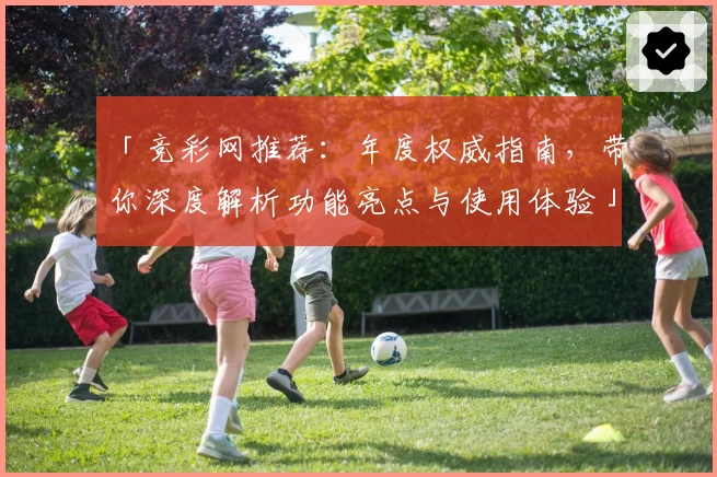 「竞彩网推荐：年度权威指南，带你深度解析功能亮点与使用体验」