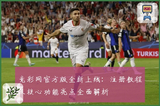 竞彩网官方版全新上线：注册教程及核心功能亮点全面解析