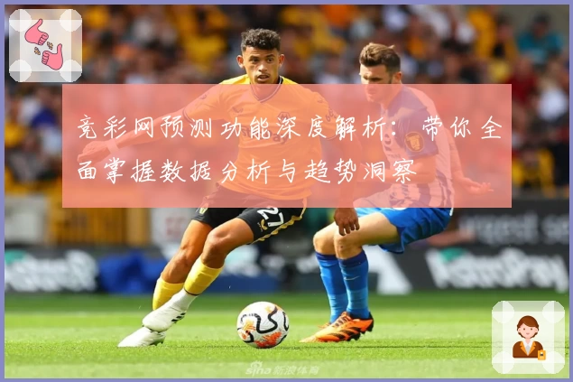 竞彩网预测功能深度解析:带你全面掌握数据分析与趋势洞察