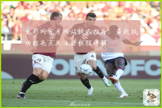 竞彩网官方网站权威推荐：最新版功能亮点及注册教程详解