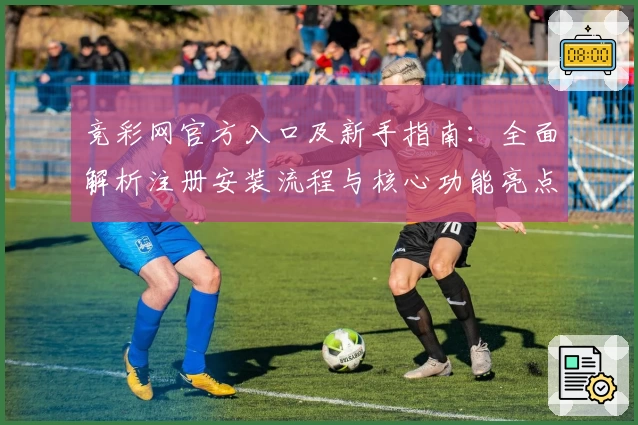 竞彩网官方入口及新手指南：全面解析注册安装流程与核心功能亮点
