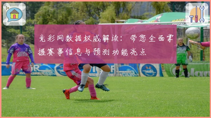 竞彩网数据权威解读:带您全面掌握赛事信息与预测功能亮点