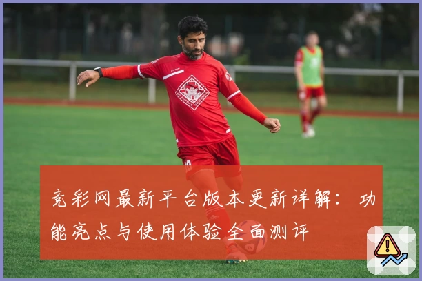 竞彩网最新平台版本更新详解:功能亮点与使用体验全面测评