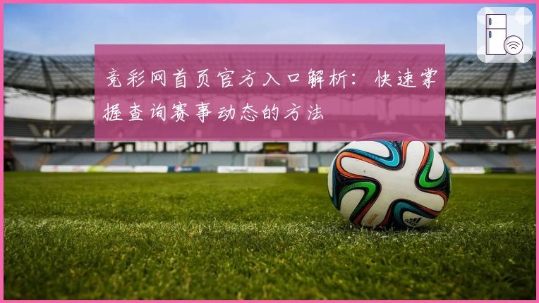 竞彩网首页官方入口解析：快速掌握查询赛事动态的方法