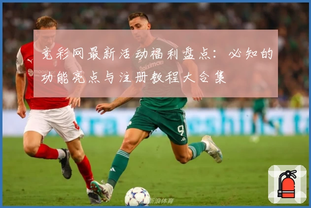 竞彩网最新活动福利盘点：必知的功能亮点与注册教程大合集