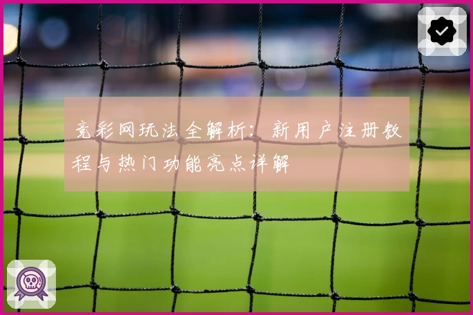 竞彩网玩法全解析：新用户注册教程与热门功能亮点详解