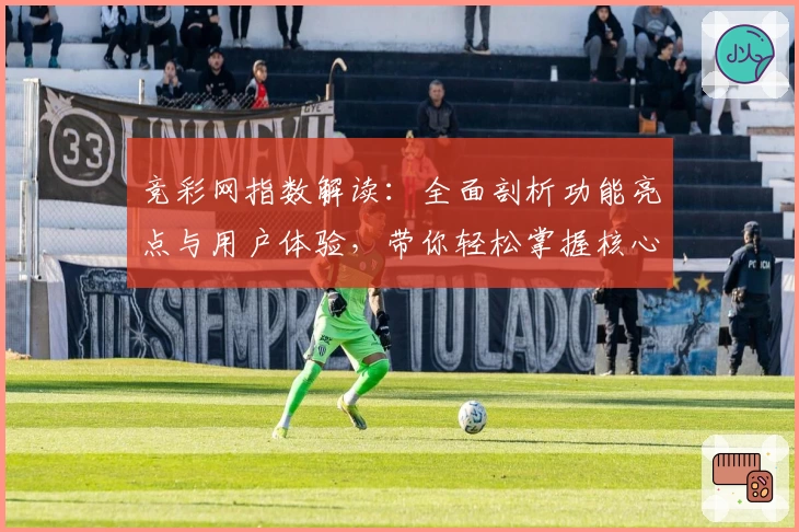 竞彩网指数解读：全面剖析功能亮点与用户体验，带你轻松掌握核心信息