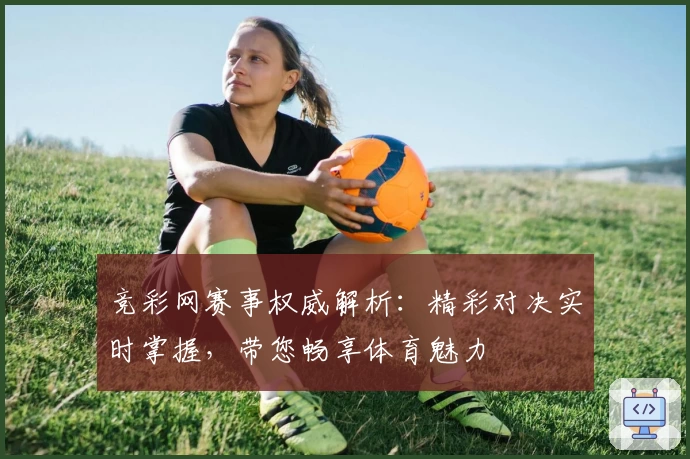 竞彩网赛事权威解析：精彩对决实时掌握，带您畅享体育魅力