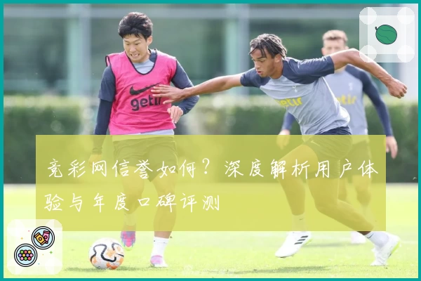 竞彩网信誉如何？深度解析用户体验与年度口碑评测