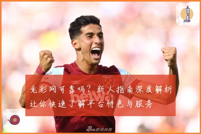 竞彩网可靠吗？新人指南深度解析让你快速了解平台特色与服务