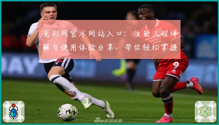 竞彩网官方网站入口：注册流程详解与使用体验分享，带你轻松掌握平台亮点