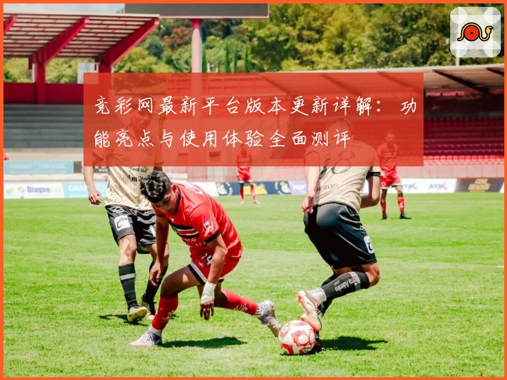 竞彩网最新平台版本更新详解：功能亮点与使用体验全面测评