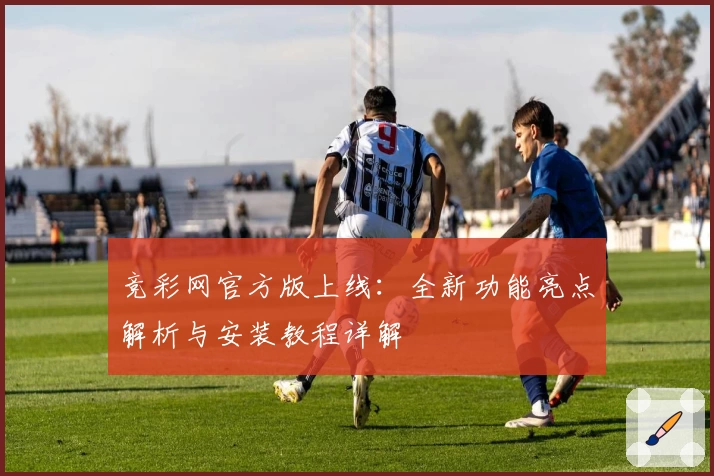 竞彩网官方版上线：全新功能亮点解析与安装教程详解