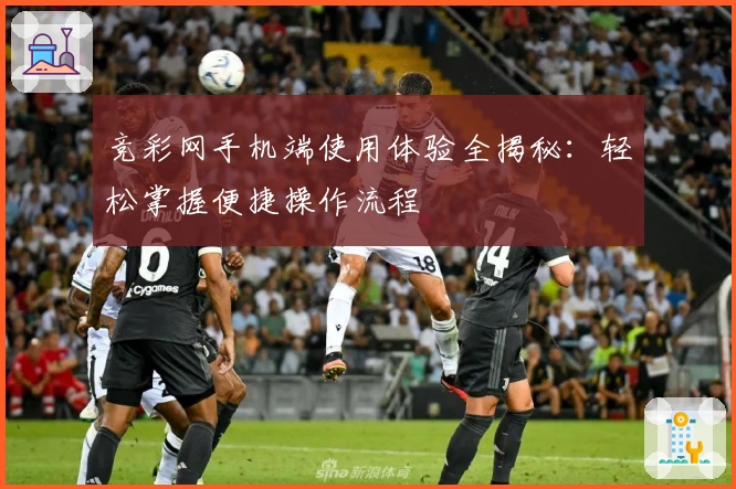 竞彩网手机端使用体验全揭秘：轻松掌握便捷操作流程