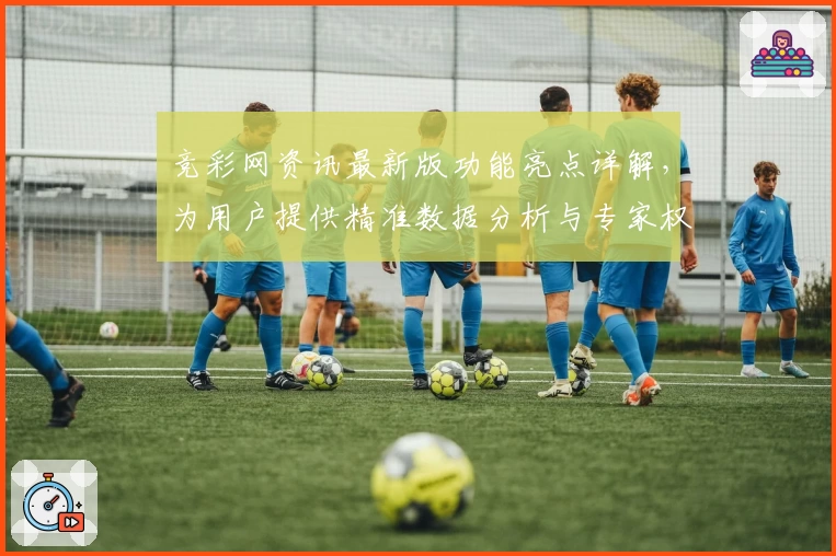 竞彩网资讯最新版功能亮点详解,为用户提供精准数据分析与专家权威推荐