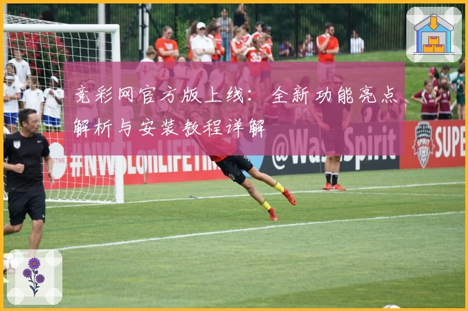 竞彩网官方版上线：全新功能亮点解析与安装教程详解