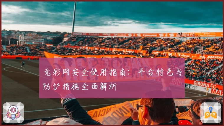 竞彩网安全使用指南：平台特色与防护措施全面解析