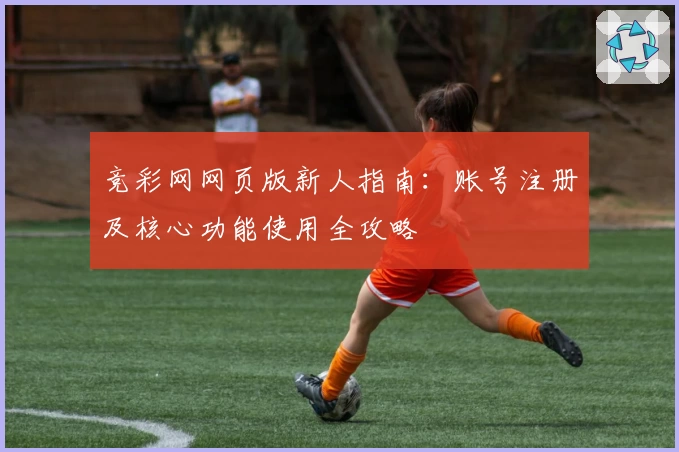 竞彩网网页版新人指南:账号注册及核心功能使用全攻略
