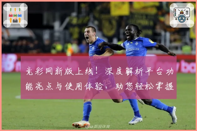 竞彩网新版上线！深度解析平台功能亮点与使用体验，助您轻松掌握赛事动态