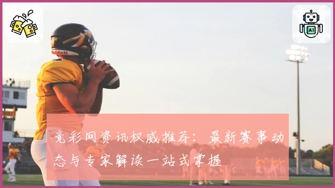 竞彩网资讯权威推荐：最新赛事动态与专家解读一站式掌握
