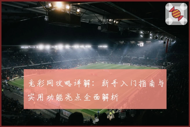 竞彩网攻略详解：新手入门指南与实用功能亮点全面解析