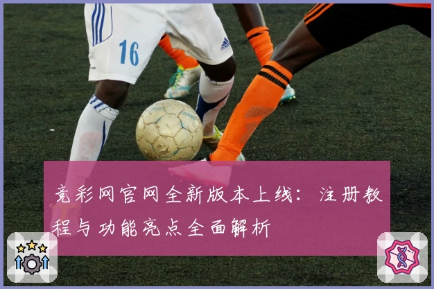 竞彩网官网全新版本上线：注册教程与功能亮点全面解析