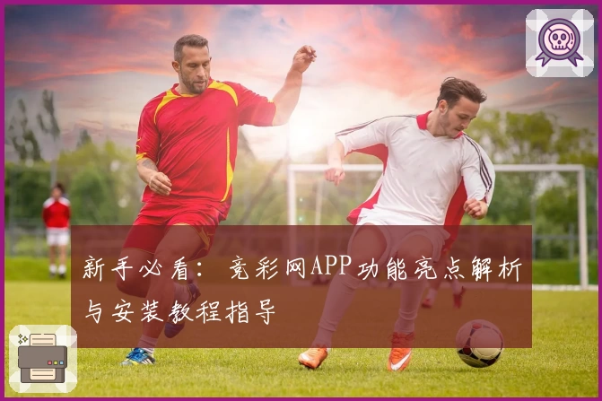 新手必看：竞彩网APP功能亮点解析与安装教程指导