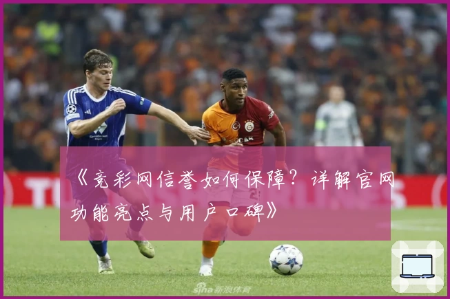《竞彩网信誉如何保障？详解官网功能亮点与用户口碑》
