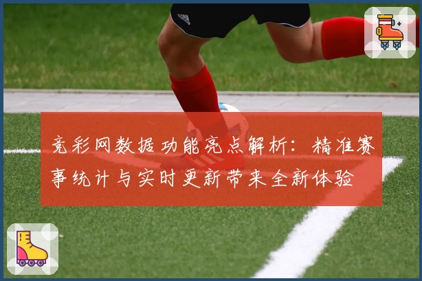 竞彩网数据功能亮点解析：精准赛事统计与实时更新带来全新体验