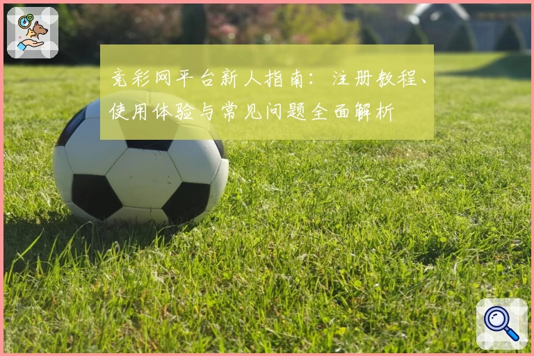 竞彩网平台新人指南：注册教程、使用体验与常见问题全面解析