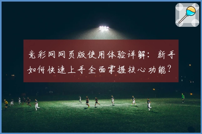 竞彩网网页版使用体验详解：新手如何快速上手全面掌握核心功能？