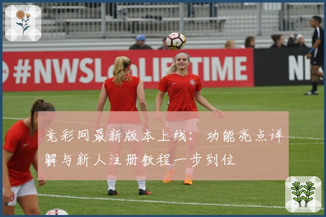 竞彩网最新版本上线：功能亮点详解与新人注册教程一步到位