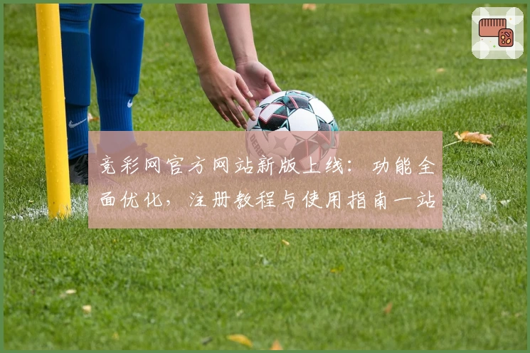 竞彩网官方网站新版上线：功能全面优化，注册教程与使用指南一站掌握