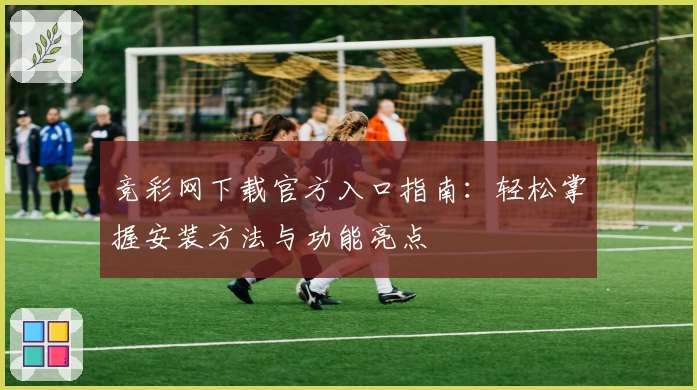 竞彩网下载官方入口指南：轻松掌握安装方法与功能亮点