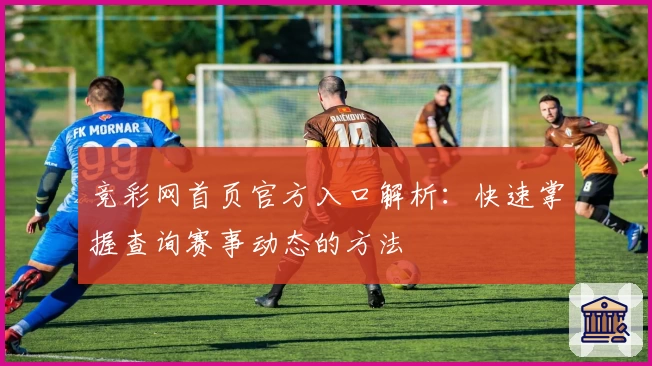 竞彩网首页官方入口解析：快速掌握查询赛事动态的方法