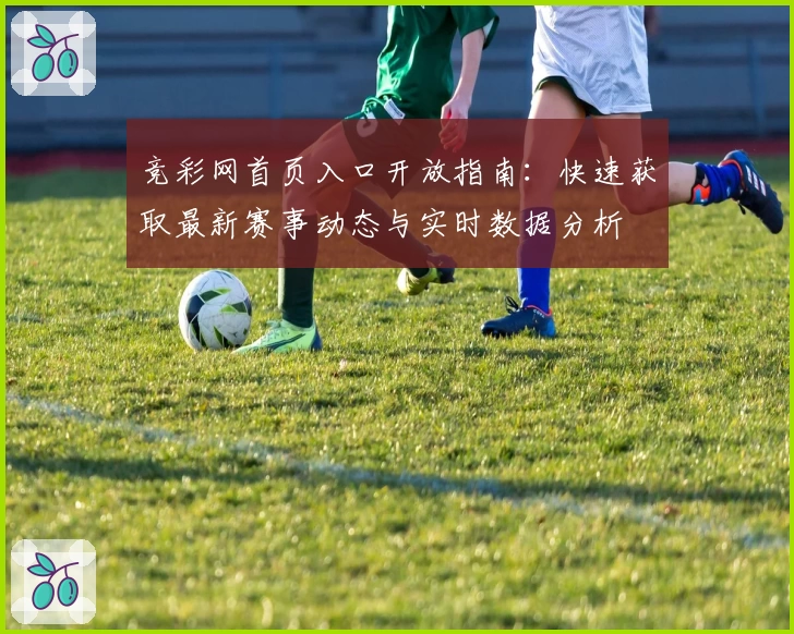 竞彩网首页入口开放指南：快速获取最新赛事动态与实时数据分析
