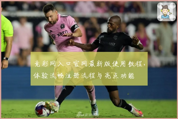 竞彩网入口官网最新版使用教程，体验流畅注册流程与亮点功能