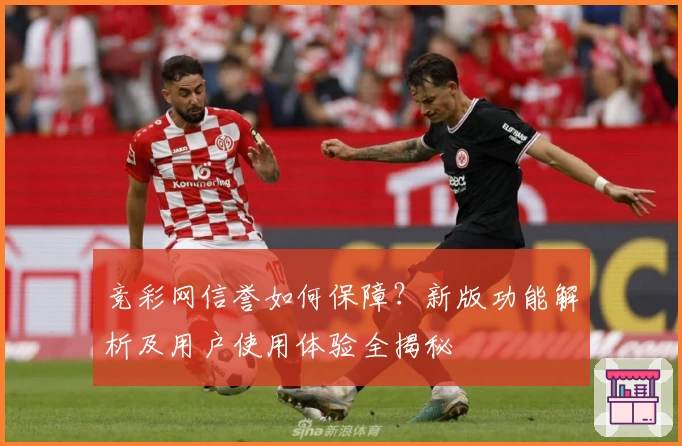 竞彩网信誉如何保障？新版功能解析及用户使用体验全揭秘