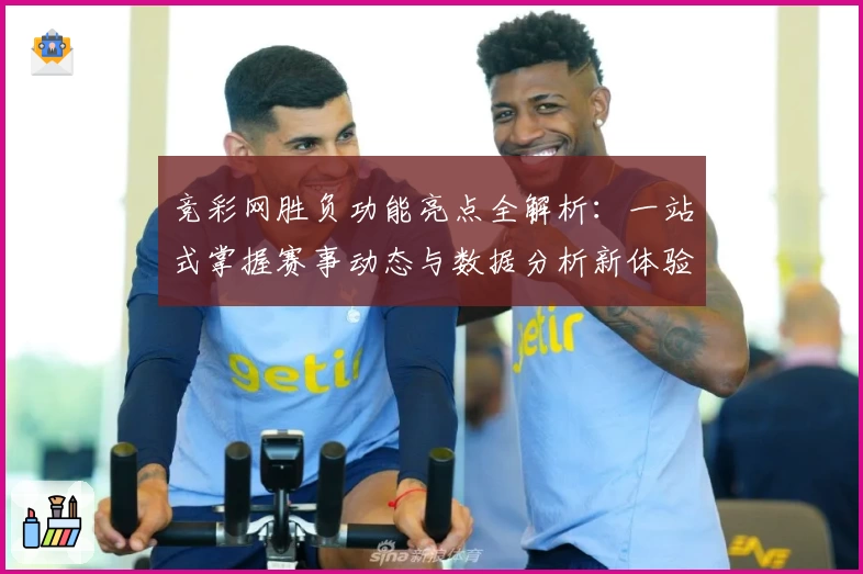 竞彩网胜负功能亮点全解析:一站式掌握赛事动态与数据分析新体验