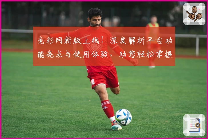 竞彩网新版上线！深度解析平台功能亮点与使用体验，助您轻松掌握赛事动态