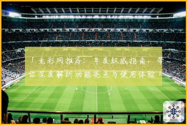 「竞彩网推荐：年度权威指南，带你深度解析功能亮点与使用体验」
