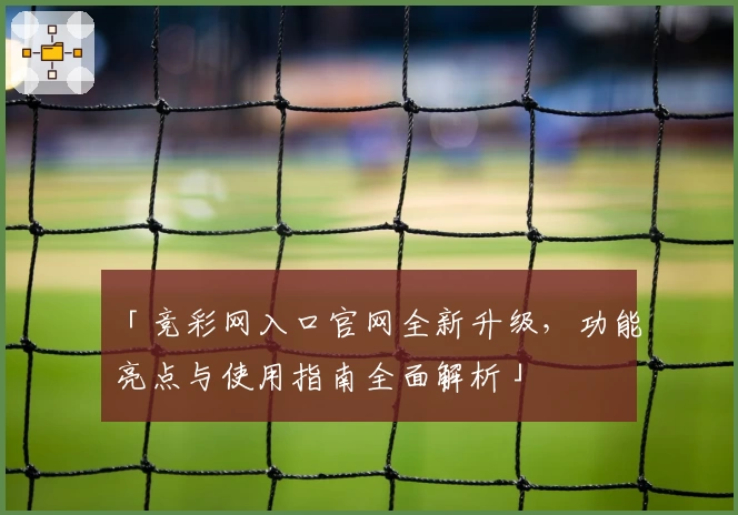 「竞彩网入口官网全新升级，功能亮点与使用指南全面解析」