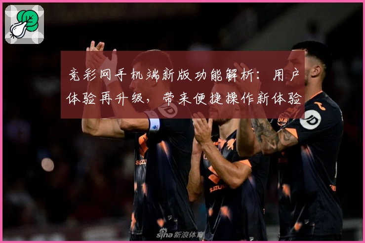 竞彩网手机端新版功能解析：用户体验再升级，带来便捷操作新体验