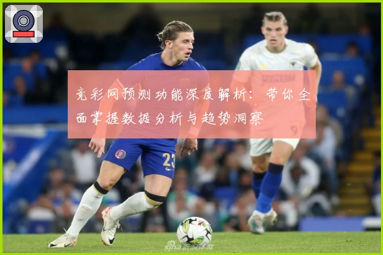 竞彩网预测功能深度解析：带你全面掌握数据分析与趋势洞察