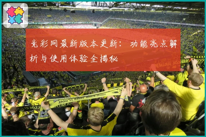 竞彩网最新版本更新:功能亮点解析与使用体验全揭秘